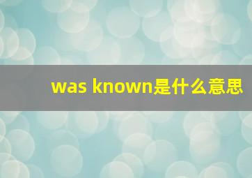 was known是什么意思